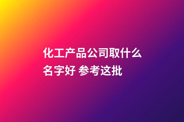 化工产品公司取什么名字好 参考这批-第1张-公司起名-玄机派